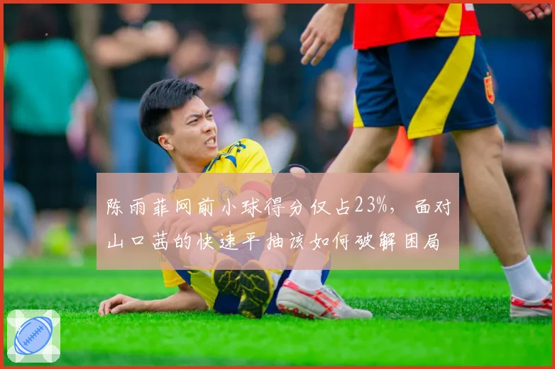 陈雨菲网前小球得分仅占23%，面对山口茜的快速平抽该如何破解困局？