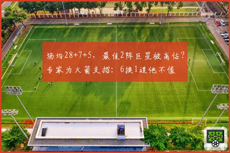 场均28+7+5，最佳2阵巨星被高估？专家为火箭支招：6换1追他不值