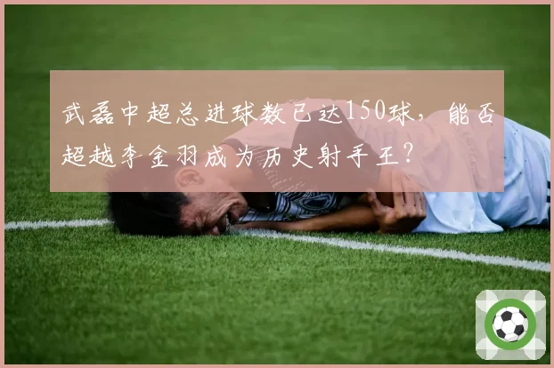 武磊中超总进球数已达150球，能否超越李金羽成为历史射手王？