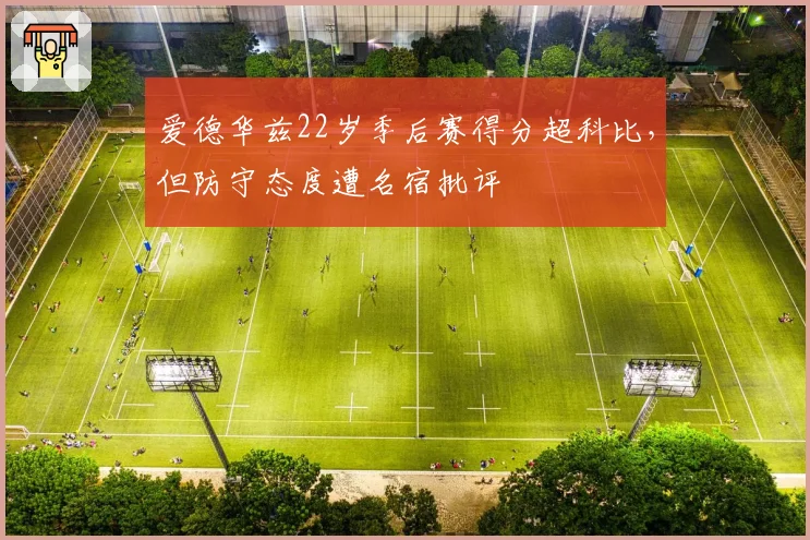 爱德华兹22岁季后赛得分超科比，但防守态度遭名宿批评