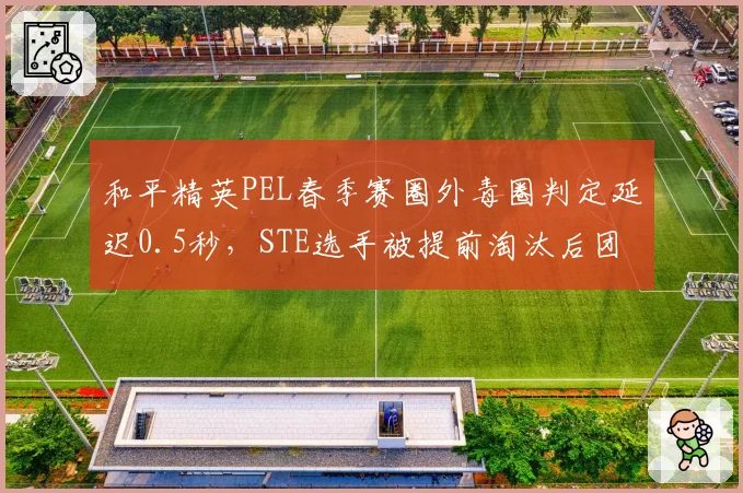 和平精英PEL春季赛圈外毒圈判定延迟0.5秒,STE选手被提前淘汰后团队申诉无效