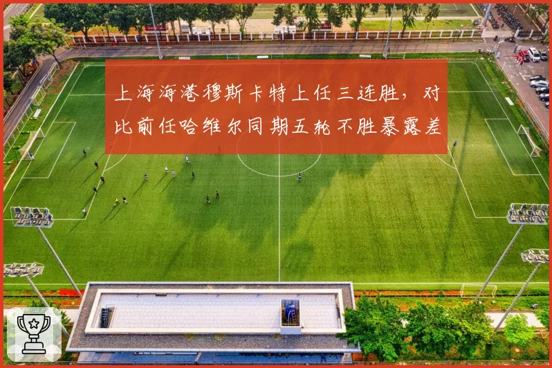 上海海港穆斯卡特上任三连胜，对比前任哈维尔同期五轮不胜暴露差距