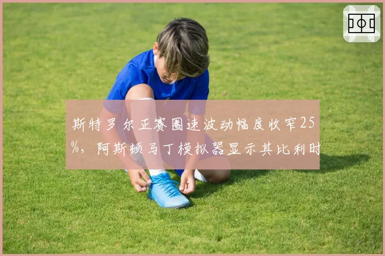 斯特罗尔正赛圈速波动幅度收窄25%，阿斯顿马丁模拟器显示其比利时站可进前八