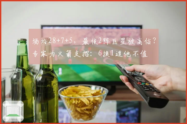 场均28+7+5，最佳2阵巨星被高估？专家为火箭支招：6换1追他不值