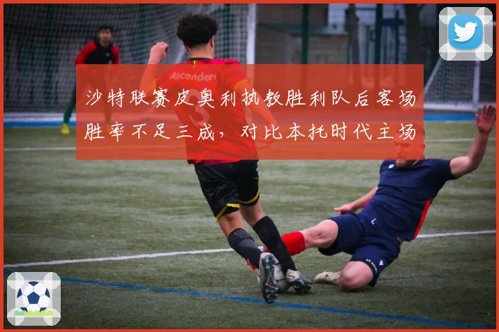 沙特联赛皮奥利执教胜利队后客场胜率不足三成，对比本托时代主场龙客场虫特性加剧分化