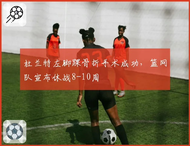 杜兰特左脚踝骨折手术成功，篮网队宣布休战8-10周
