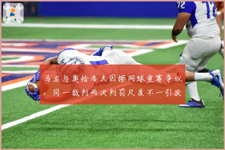 马龙与奥恰洛夫因擦网球重赛争议,同一裁判两次判罚尺度不一引发冲突升级