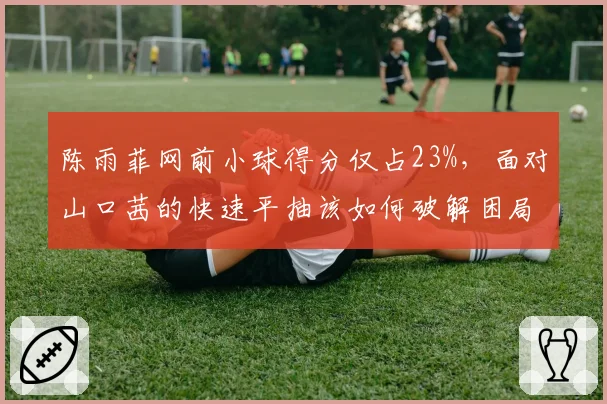 陈雨菲网前小球得分仅占23%，面对山口茜的快速平抽该如何破解困局？