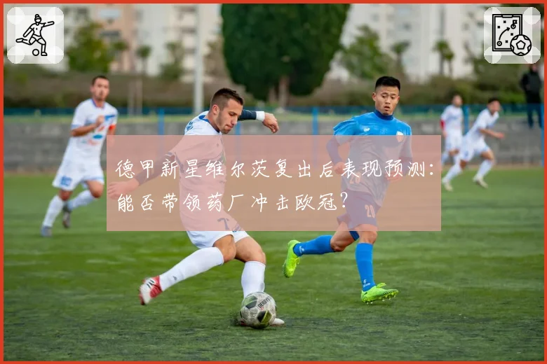 德甲新星维尔茨复出后表现预测：能否带领药厂冲击欧冠？