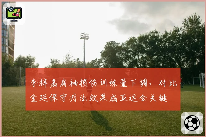 李梓嘉肩袖损伤训练量下调，对比金廷保守疗法效果成亚运会关键