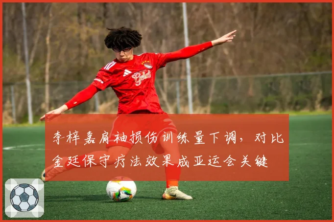 李梓嘉肩袖损伤训练量下调，对比金廷保守疗法效果成亚运会关键