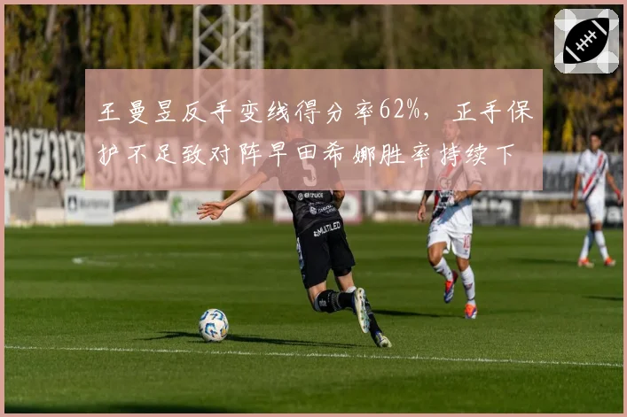 王曼昱反手变线得分率62%，正手保护不足致对阵早田希娜胜率持续下滑