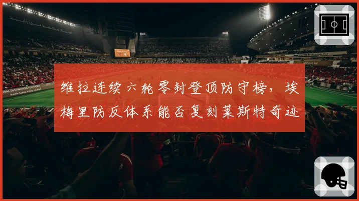维拉连续六轮零封登顶防守榜,埃梅里防反体系能否复刻莱斯特奇迹?