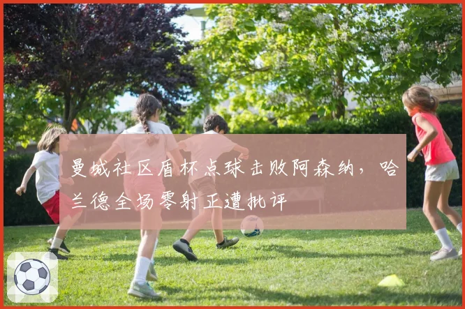 曼城社区盾杯点球击败阿森纳，哈兰德全场零射正遭批评