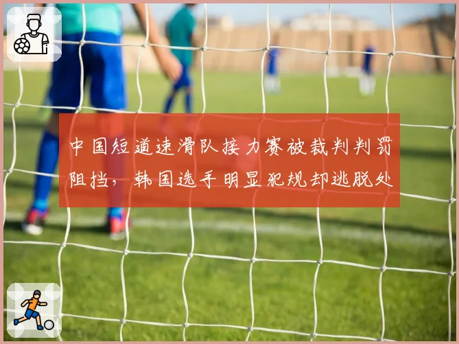 中国短道速滑队接力赛被裁判判罚阻挡，韩国选手明显犯规却逃脱处罚