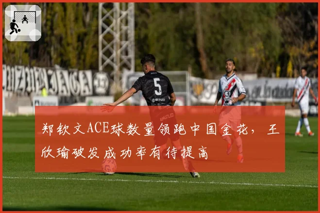 郑钦文ACE球数量领跑中国金花，王欣瑜破发成功率有待提高