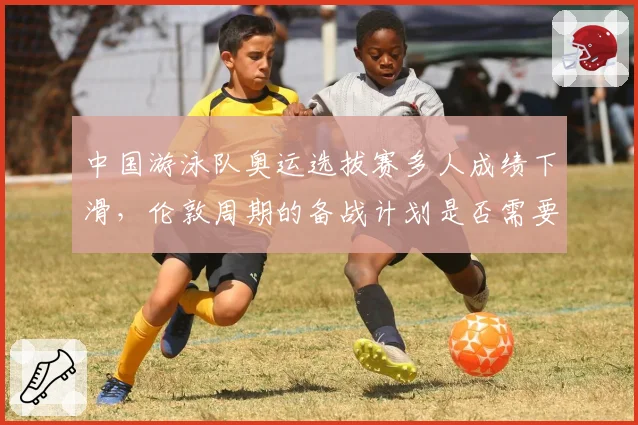 中国游泳队奥运选拔赛多人成绩下滑，伦敦周期的备战计划是否需要调整？