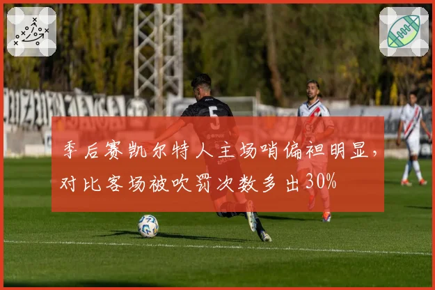 季后赛凯尔特人主场哨偏袒明显，对比客场被吹罚次数多出30%