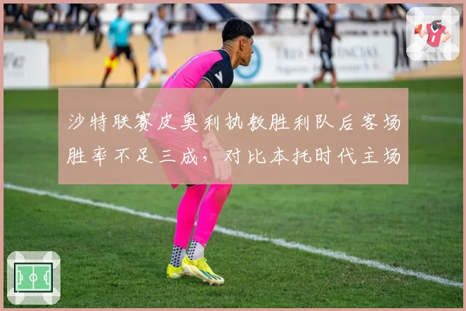 沙特联赛皮奥利执教胜利队后客场胜率不足三成,对比本托时代主场龙客场虫特性加剧分化