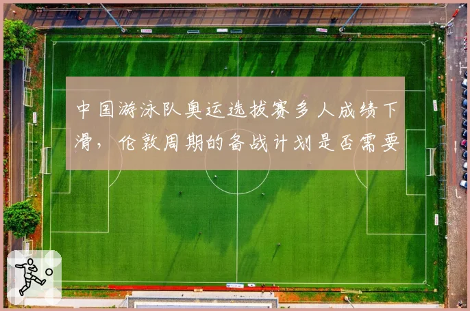 中国游泳队奥运选拔赛多人成绩下滑，伦敦周期的备战计划是否需要调整？