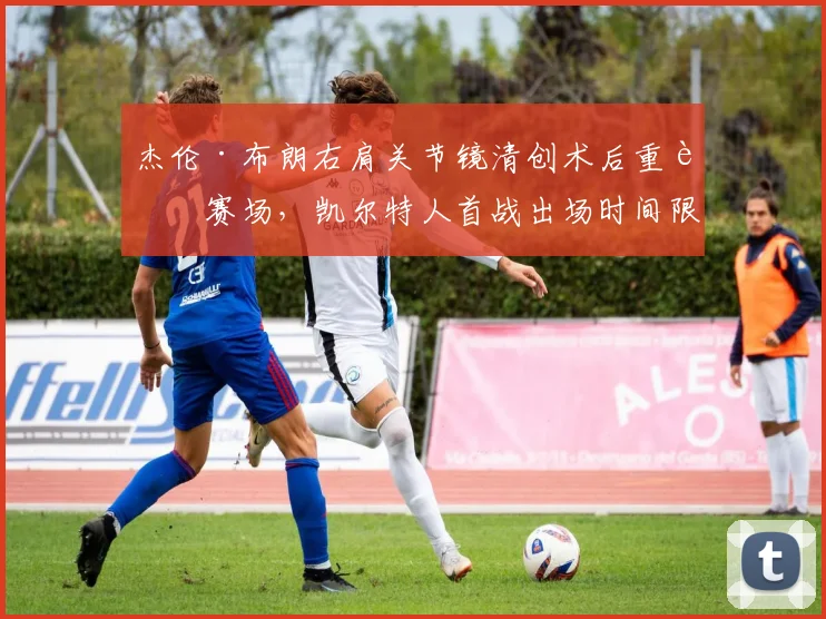 杰伦·布朗右肩关节镜清创术后重返赛场，凯尔特人首战出场时间限制20分钟