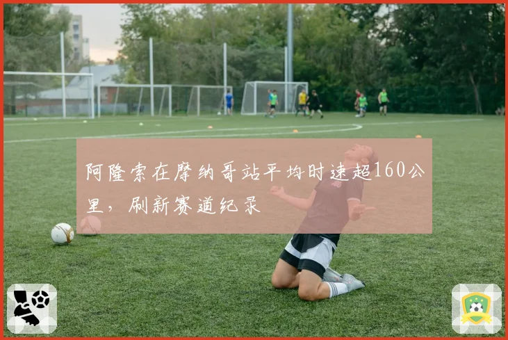 阿隆索在摩纳哥站平均时速超160公里，刷新赛道纪录