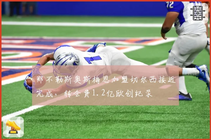 那不勒斯奥斯梅恩加盟切尔西接近完成，转会费1.2亿欧创纪录