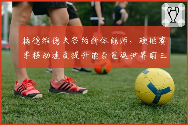 梅德维德夫签约新体能师,硬地赛季移动速度提升能否重返世界前三?