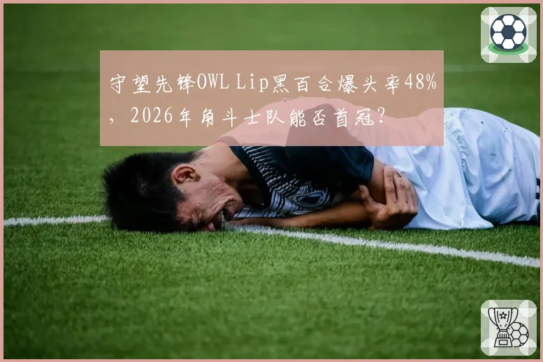 守望先锋OWL Lip黑百合爆头率48%，2026年角斗士队能否首冠？