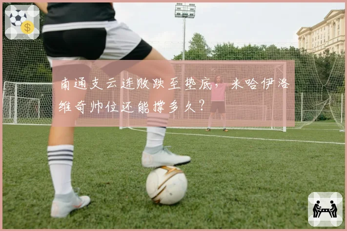 南通支云连败跌至垫底,米哈伊洛维奇帅位还能撑多久?