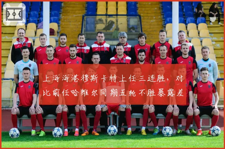 上海海港穆斯卡特上任三连胜,对比前任哈维尔同期五轮不胜暴露差距