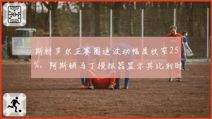 斯特罗尔正赛圈速波动幅度收窄25%，阿斯顿马丁模拟器显示其比利时站可进前八