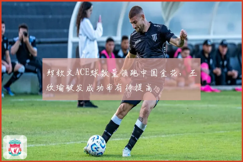 郑钦文ACE球数量领跑中国金花，王欣瑜破发成功率有待提高